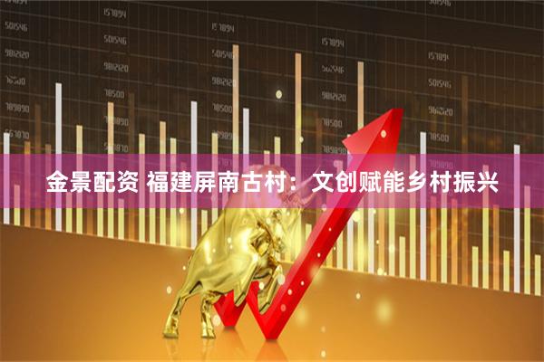 金景配资 福建屏南古村：文创赋能乡村振兴
