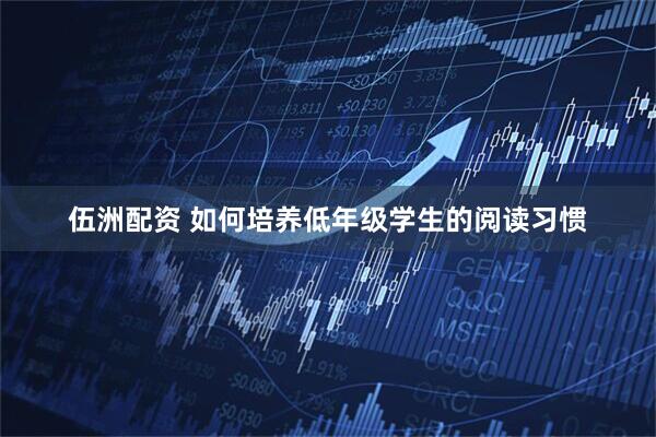 伍洲配资 如何培养低年级学生的阅读习惯
