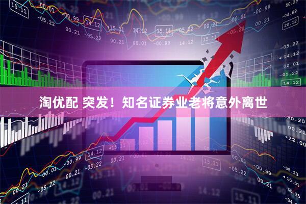 淘优配 突发！知名证券业老将意外离世