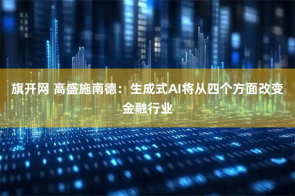 旗开网 高盛施南德：生成式AI将从四个方面改变金融行业