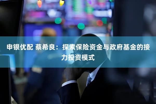 申银优配 蔡希良：探索保险资金与政府基金的接力投资模式