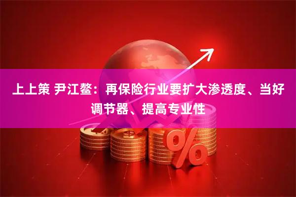 上上策 尹江鳌：再保险行业要扩大渗透度、当好调节器、提高专业性