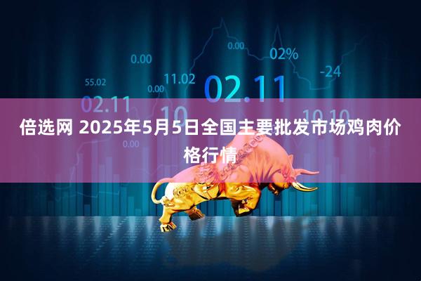倍选网 2025年5月5日全国主要批发市场鸡肉价格行情