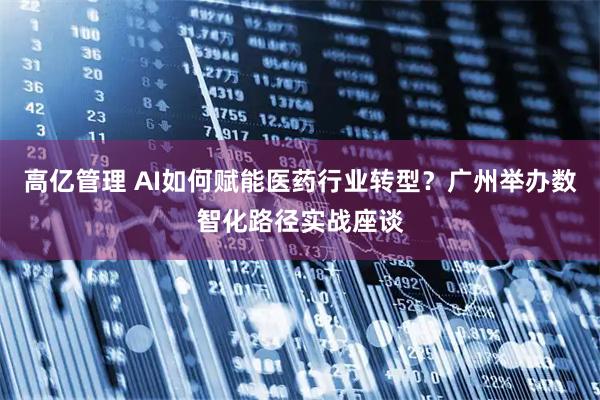 高亿管理 AI如何赋能医药行业转型？广州举办数智化路径实战座谈