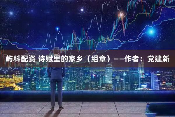 屿科配资 诗赋里的家乡（组章）——作者：党建新