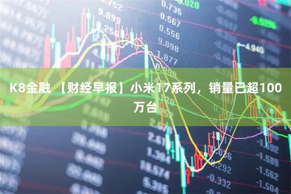 K8金融 【财经早报】小米17系列，销量已超100万台