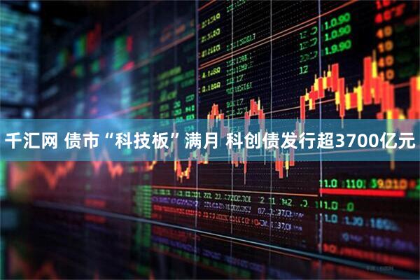 千汇网 债市“科技板”满月 科创债发行超3700亿元