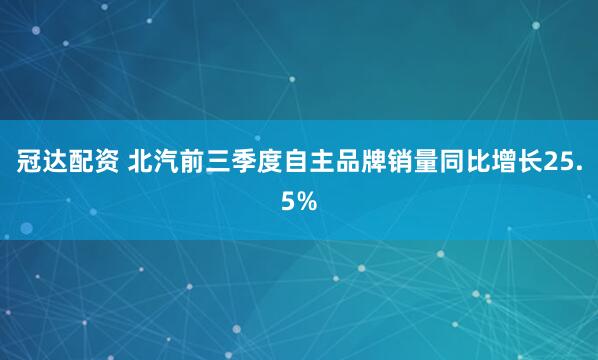 冠达配资 北汽前三季度自主品牌销量同比增长25.5%