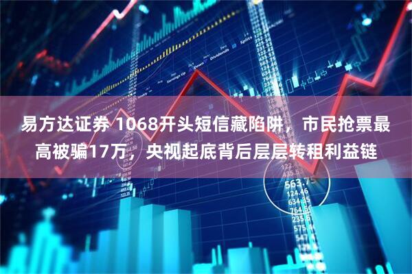 易方达证券 1068开头短信藏陷阱，市民抢票最高被骗17万，央视起底背后层层转租利益链