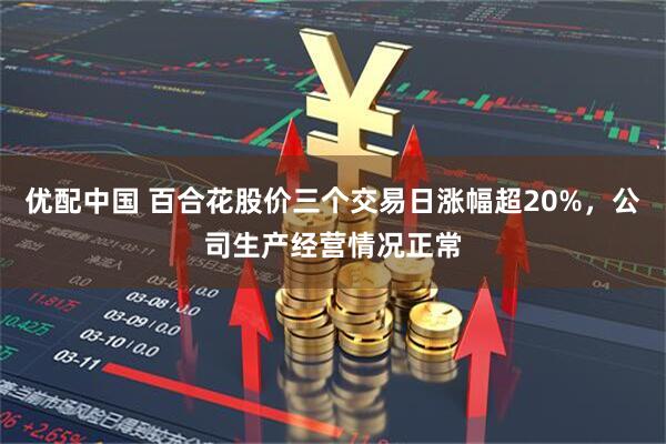 优配中国 百合花股价三个交易日涨幅超20%，公司生产经营情况正常