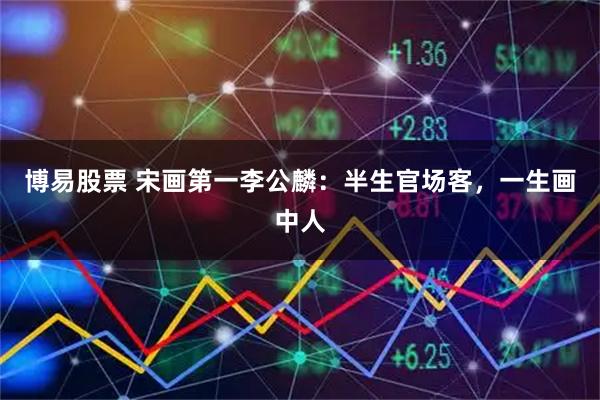 博易股票 宋画第一李公麟：半生官场客，一生画中人