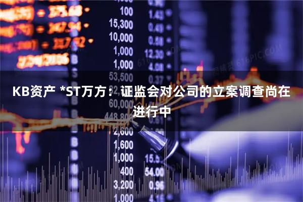 KB资产 *ST万方：证监会对公司的立案调查尚在进行中