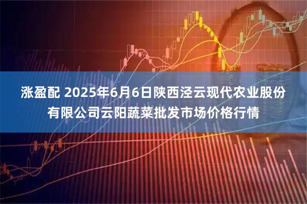 涨盈配 2025年6月6日陕西泾云现代农业股份有限公司云阳蔬菜批发市场价格行情