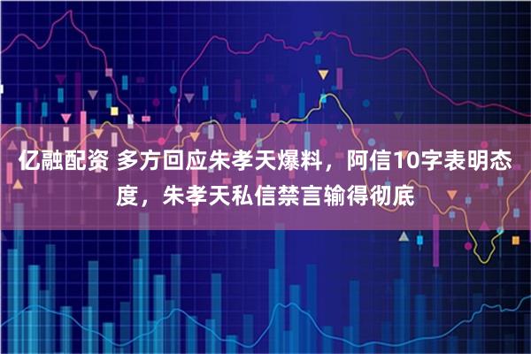 亿融配资 多方回应朱孝天爆料，阿信10字表明态度，朱孝天私信禁言输得彻底