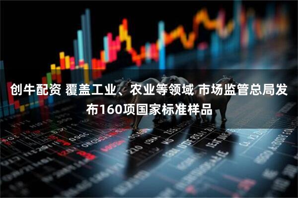 创牛配资 覆盖工业、农业等领域 市场监管总局发布160项国家标准样品