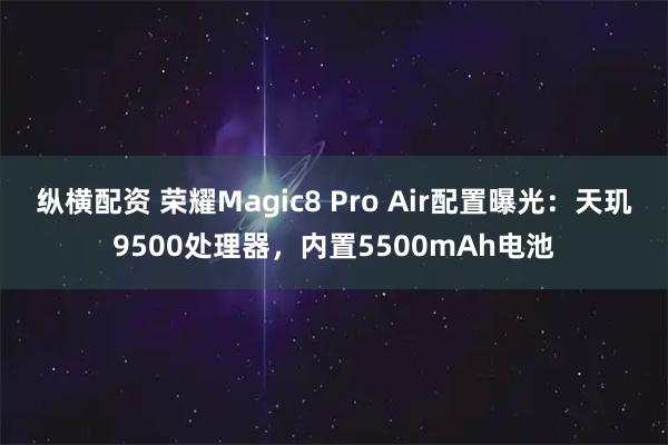 纵横配资 荣耀Magic8 Pro Air配置曝光：天玑9500处理器，内置5500mAh电池