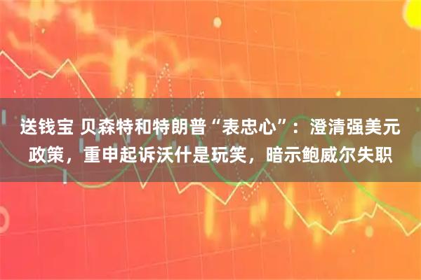 送钱宝 贝森特和特朗普“表忠心”：澄清强美元政策，重申起诉沃什是玩笑，暗示鲍威尔失职