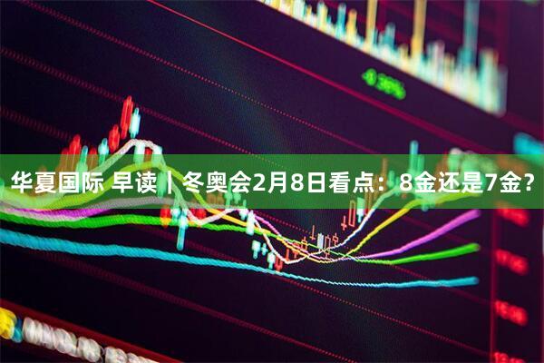 华夏国际 早读｜冬奥会2月8日看点：8金还是7金？