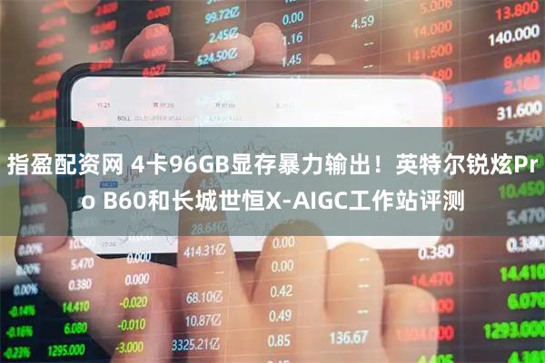 指盈配资网 4卡96GB显存暴力输出!英特尔锐炫Pro B60和长城世恒X-AIGC工作站评测