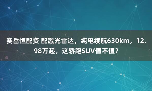 赛岳恒配资 配激光雷达，纯电续航630km，12.98万起，这轿跑SUV值不值？