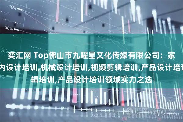 奕汇网 Top佛山市九曜星文化传媒有限公司：家具设计培训,室内设计培训,机械设计培训,视频剪辑培训,产品设计培训领域实力之选