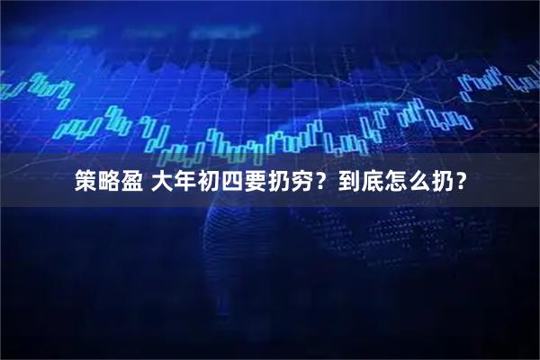 策略盈 大年初四要扔穷？到底怎么扔？