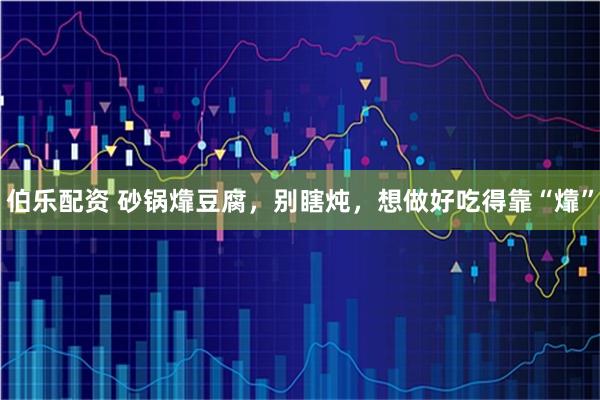 伯乐配资 砂锅㸆豆腐，别瞎炖，想做好吃得靠“㸆”