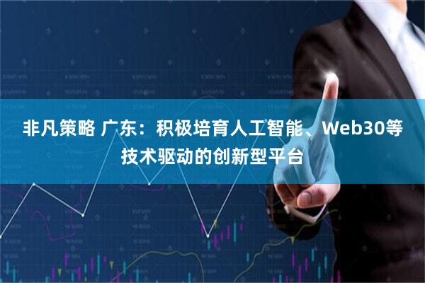 非凡策略 广东：积极培育人工智能、Web30等技术驱动的创新型平台