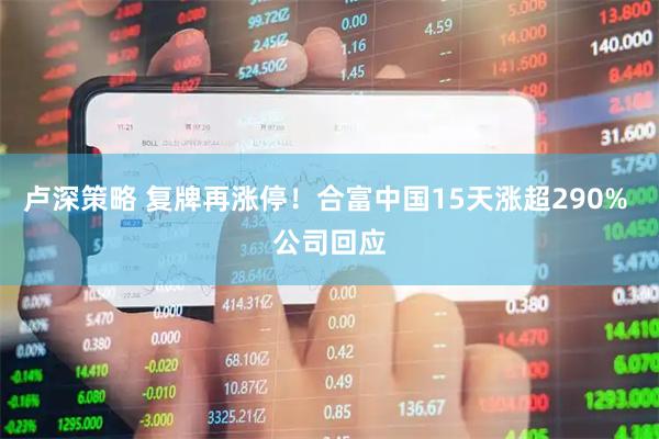 卢深策略 复牌再涨停！合富中国15天涨超290% 公司回应