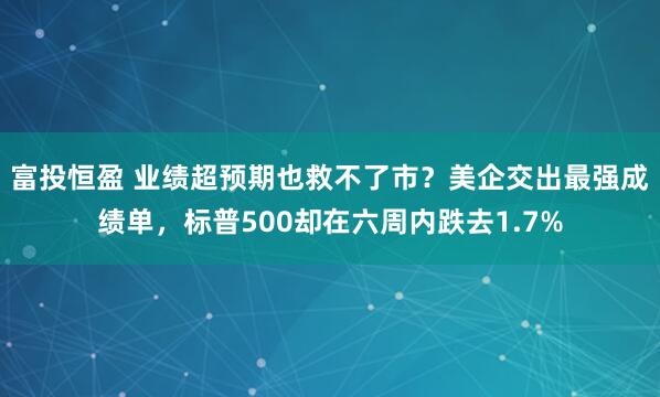 富投恒盈 业绩超预期也救不了市？美企交出最强成绩单，标普500却在六周内跌去1.7%