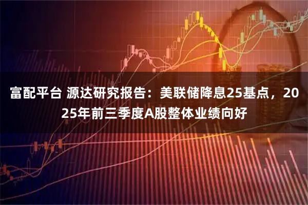富配平台 源达研究报告：美联储降息25基点，2025年前三季度A股整体业绩向好