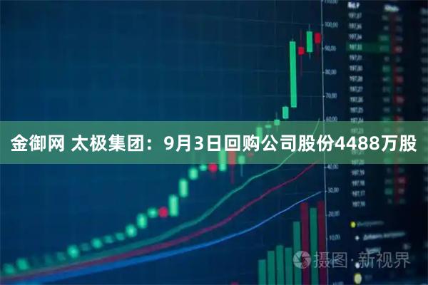 金御网 太极集团：9月3日回购公司股份4488万股