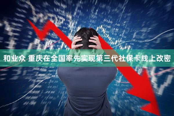 和业众 重庆在全国率先实现第三代社保卡线上改密