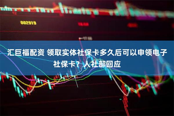汇巨福配资 领取实体社保卡多久后可以申领电子社保卡？人社部回应